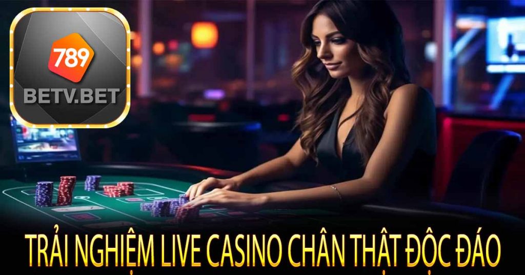 Trải nghiệm Live Casino chân thật độc đáo